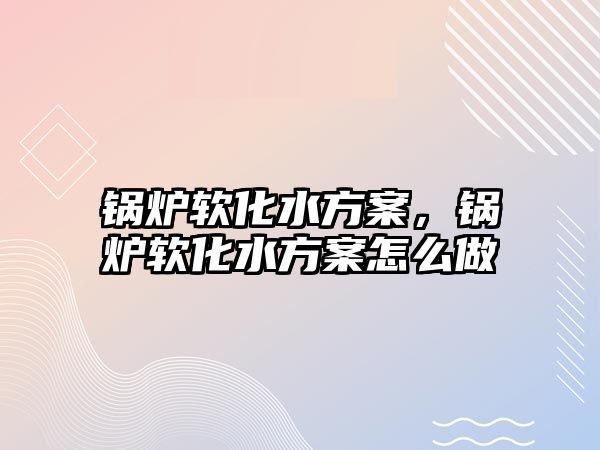 鍋爐軟化水方案，鍋爐軟化水方案怎么做