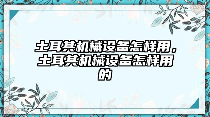 土耳其機(jī)械設(shè)備怎樣用，土耳其機(jī)械設(shè)備怎樣用的