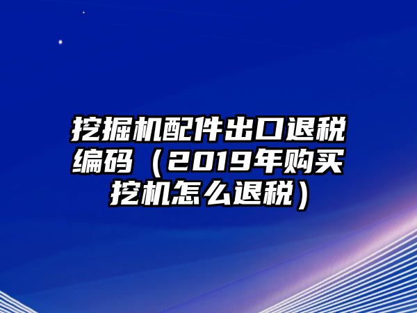 挖掘機(jī)配件出口退稅編碼（2019年購買挖機(jī)怎么退稅）