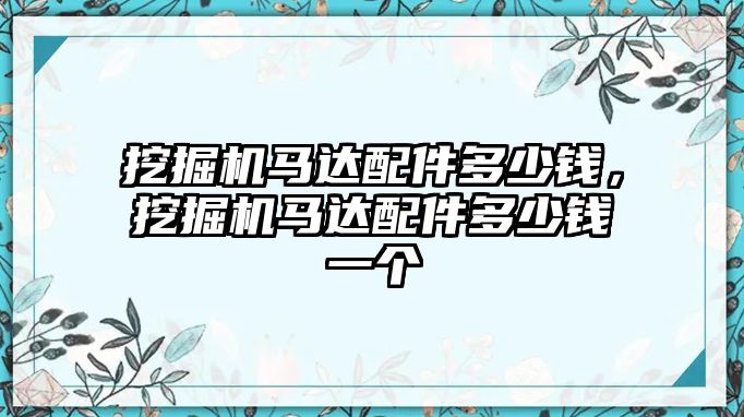 挖掘機(jī)馬達(dá)配件多少錢，挖掘機(jī)馬達(dá)配件多少錢一個(gè)