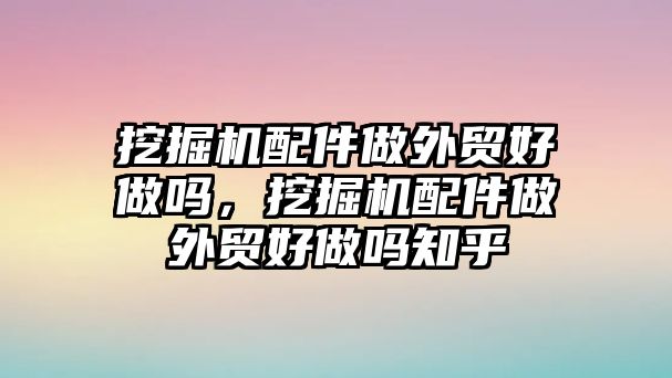 挖掘機配件做外貿(mào)好做嗎，挖掘機配件做外貿(mào)好做嗎知乎