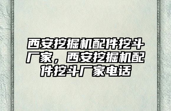 西安挖掘機(jī)配件挖斗廠家，西安挖掘機(jī)配件挖斗廠家電話