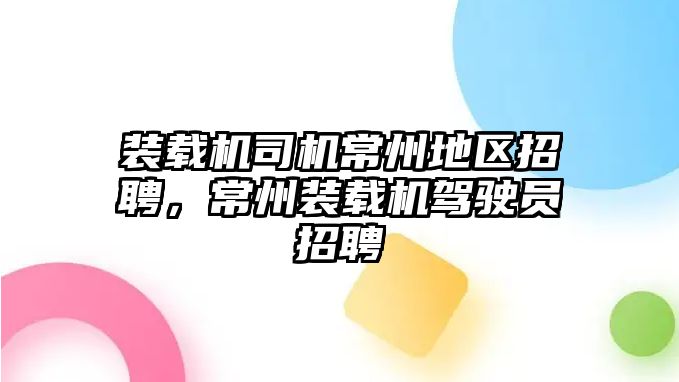 裝載機司機常州地區(qū)招聘，常州裝載機駕駛員招聘