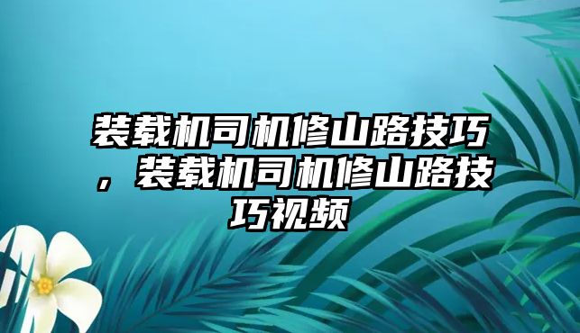 裝載機司機修山路技巧，裝載機司機修山路技巧視頻