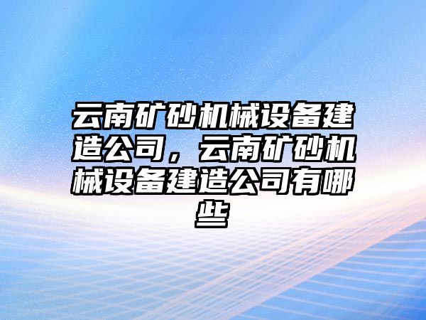 云南礦砂機(jī)械設(shè)備建造公司，云南礦砂機(jī)械設(shè)備建造公司有哪些