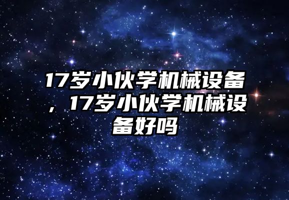 17歲小伙學(xué)機(jī)械設(shè)備，17歲小伙學(xué)機(jī)械設(shè)備好嗎