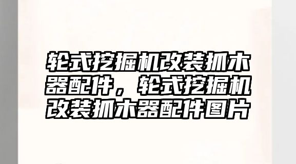 輪式挖掘機改裝抓木器配件，輪式挖掘機改裝抓木器配件圖片