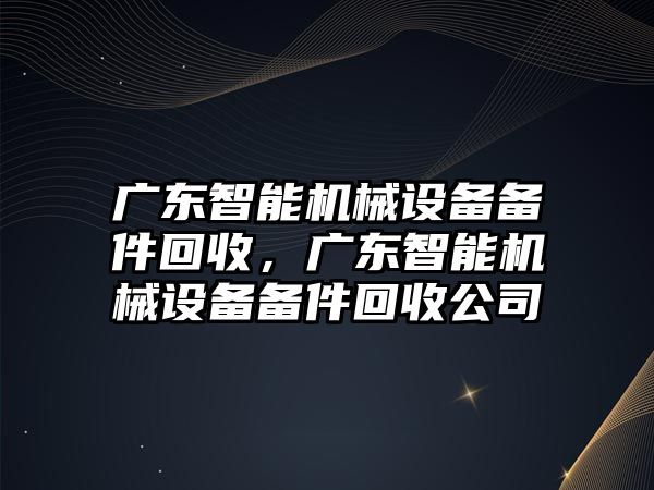 廣東智能機械設(shè)備備件回收，廣東智能機械設(shè)備備件回收公司