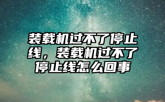 裝載機(jī)過不了停止線，裝載機(jī)過不了停止線怎么回事