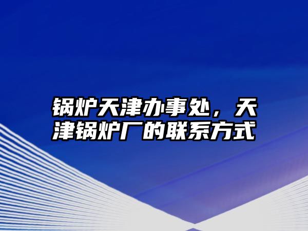 鍋爐天津辦事處，天津鍋爐廠的聯(lián)系方式