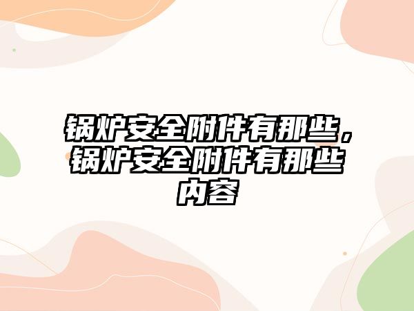 鍋爐安全附件有那些，鍋爐安全附件有那些內(nèi)容