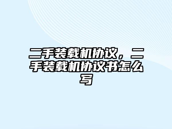 二手裝載機(jī)協(xié)議，二手裝載機(jī)協(xié)議書怎么寫