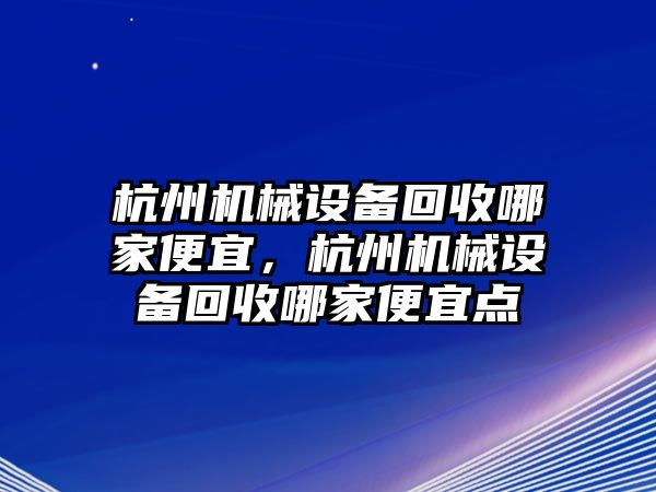 杭州機(jī)械設(shè)備回收哪家便宜，杭州機(jī)械設(shè)備回收哪家便宜點(diǎn)