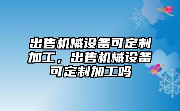 出售機(jī)械設(shè)備可定制加工，出售機(jī)械設(shè)備可定制加工嗎