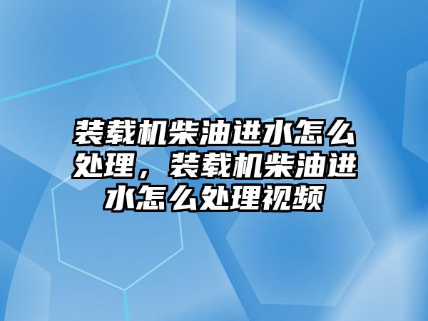 裝載機柴油進水怎么處理，裝載機柴油進水怎么處理視頻