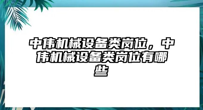 中偉機(jī)械設(shè)備類崗位，中偉機(jī)械設(shè)備類崗位有哪些