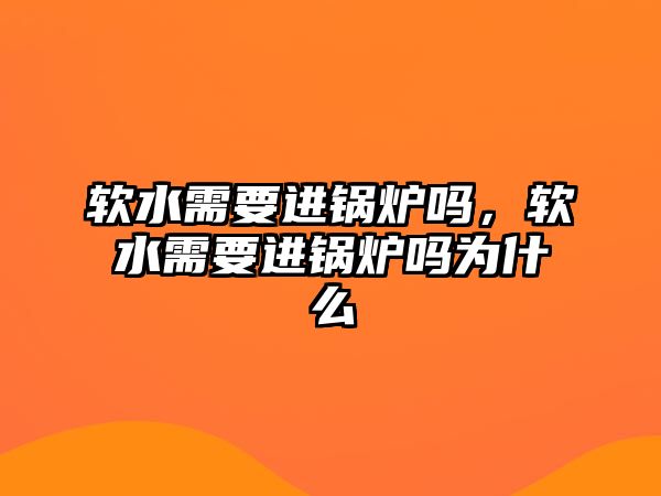 軟水需要進(jìn)鍋爐嗎，軟水需要進(jìn)鍋爐嗎為什么