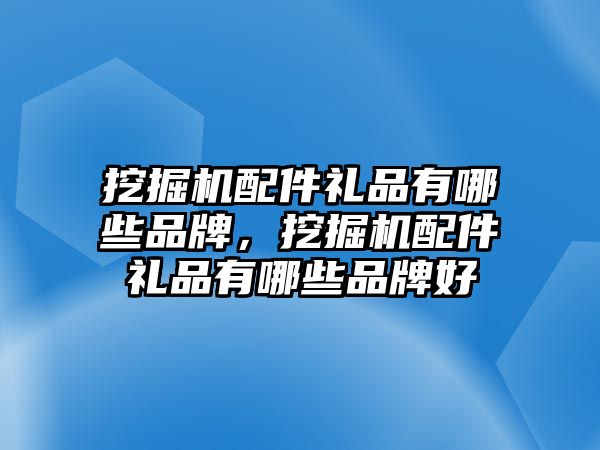 挖掘機(jī)配件禮品有哪些品牌，挖掘機(jī)配件禮品有哪些品牌好