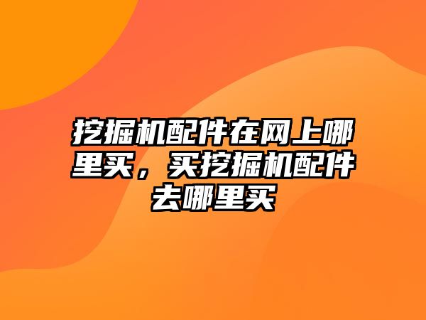 挖掘機(jī)配件在網(wǎng)上哪里買，買挖掘機(jī)配件去哪里買