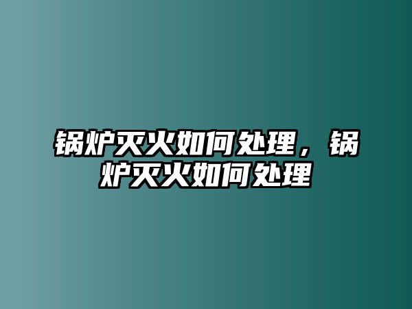 鍋爐滅火如何處理，鍋爐滅火如何處理