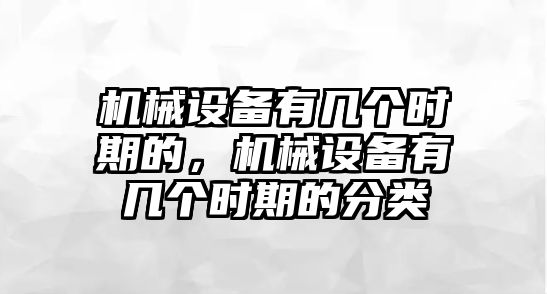 機(jī)械設(shè)備有幾個(gè)時(shí)期的，機(jī)械設(shè)備有幾個(gè)時(shí)期的分類