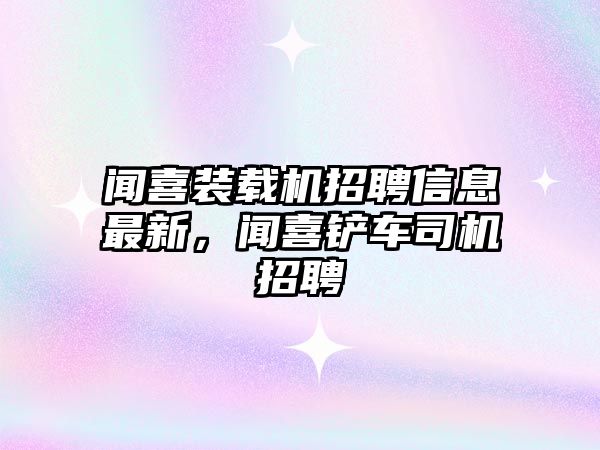 聞喜裝載機招聘信息最新，聞喜鏟車司機招聘