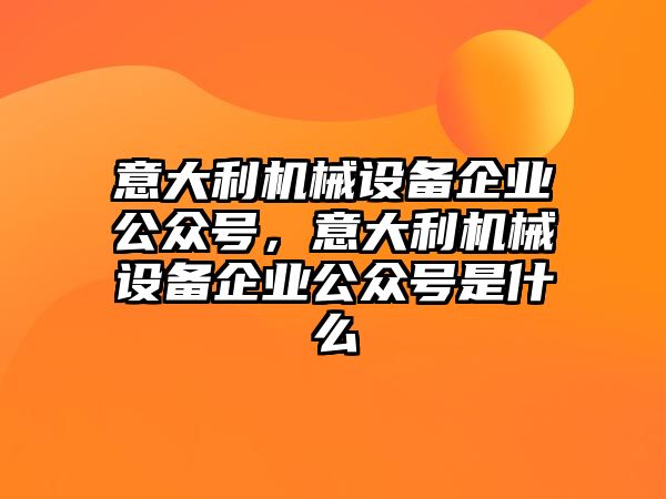 意大利機(jī)械設(shè)備企業(yè)公眾號(hào)，意大利機(jī)械設(shè)備企業(yè)公眾號(hào)是什么