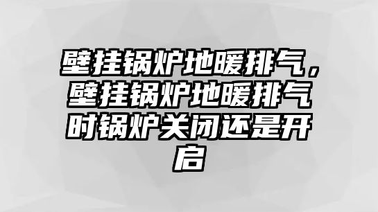 壁掛鍋爐地暖排氣，壁掛鍋爐地暖排氣時(shí)鍋爐關(guān)閉還是開(kāi)啟