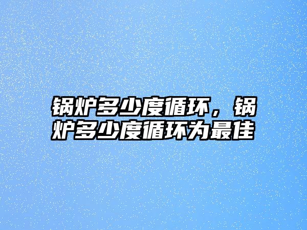 鍋爐多少度循環(huán)，鍋爐多少度循環(huán)為最佳