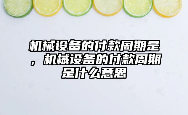 機械設(shè)備的付款周期是，機械設(shè)備的付款周期是什么意思