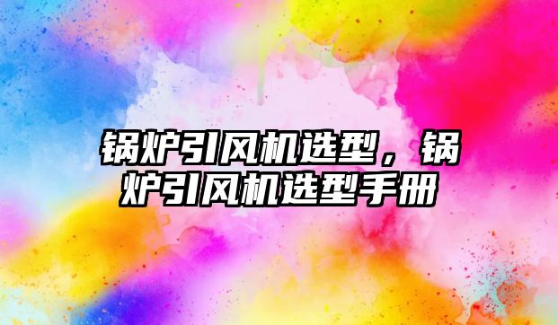 鍋爐引風機選型，鍋爐引風機選型手冊