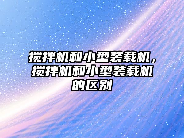 攪拌機和小型裝載機，攪拌機和小型裝載機的區(qū)別