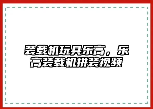 裝載機玩具樂高，樂高裝載機拼裝視頻