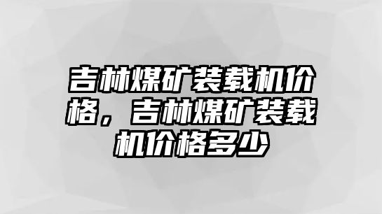 吉林煤礦裝載機(jī)價(jià)格，吉林煤礦裝載機(jī)價(jià)格多少