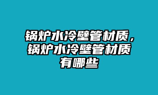 鍋爐水冷壁管材質(zhì)，鍋爐水冷壁管材質(zhì)有哪些