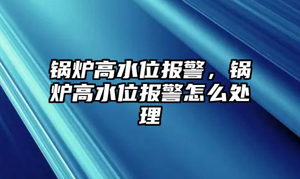 鍋爐高水位報警，鍋爐高水位報警怎么處理