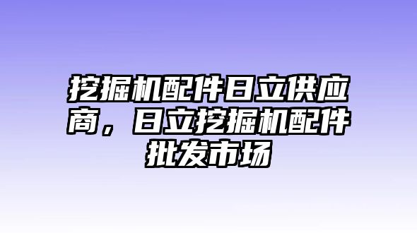 挖掘機配件日立供應(yīng)商，日立挖掘機配件批發(fā)市場