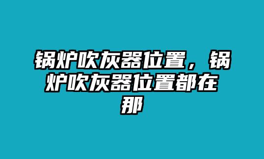 鍋爐吹灰器位置，鍋爐吹灰器位置都在那