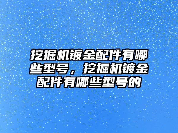 挖掘機(jī)鍍金配件有哪些型號，挖掘機(jī)鍍金配件有哪些型號的