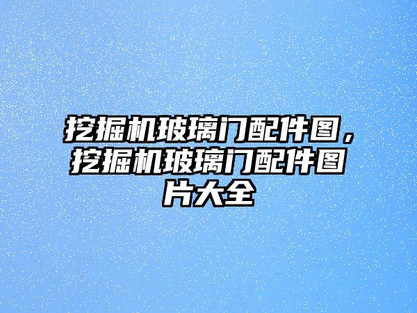 挖掘機玻璃門配件圖，挖掘機玻璃門配件圖片大全