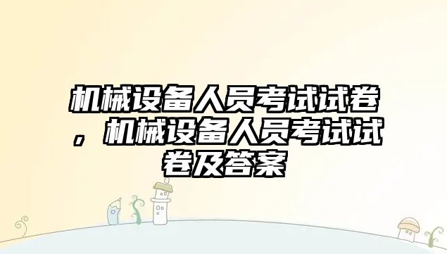 機械設(shè)備人員考試試卷，機械設(shè)備人員考試試卷及答案