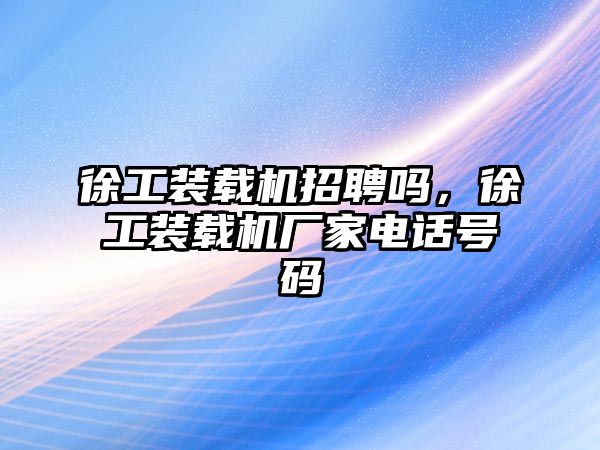 徐工裝載機招聘嗎，徐工裝載機廠家電話號碼