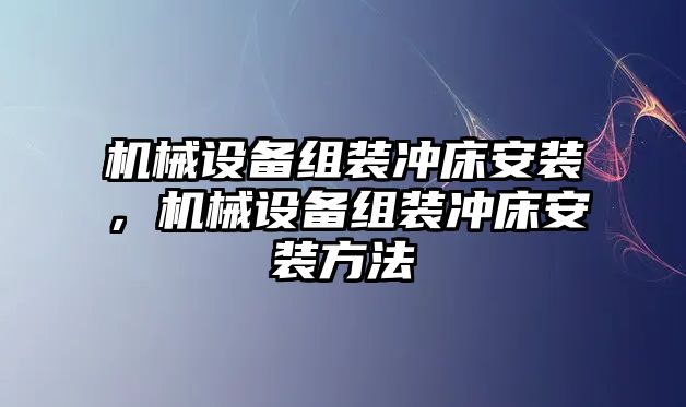 機械設備組裝沖床安裝，機械設備組裝沖床安裝方法