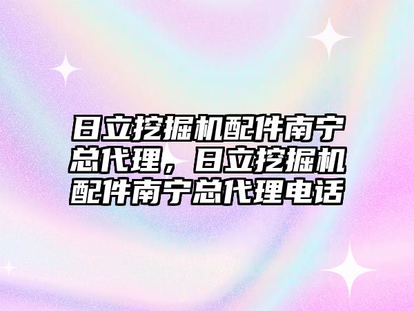 日立挖掘機配件南寧總代理，日立挖掘機配件南寧總代理電話