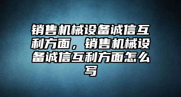 銷售機械設備誠信互利方面，銷售機械設備誠信互利方面怎么寫