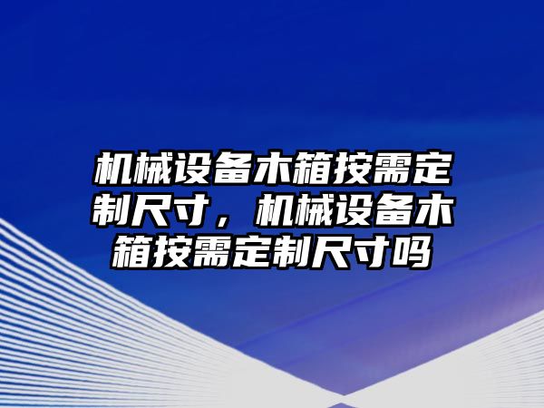 機械設(shè)備木箱按需定制尺寸，機械設(shè)備木箱按需定制尺寸嗎