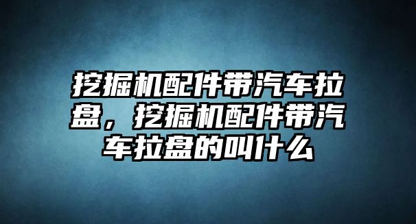 挖掘機配件帶汽車拉盤，挖掘機配件帶汽車拉盤的叫什么