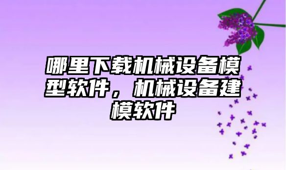 哪里下載機械設(shè)備模型軟件，機械設(shè)備建模軟件