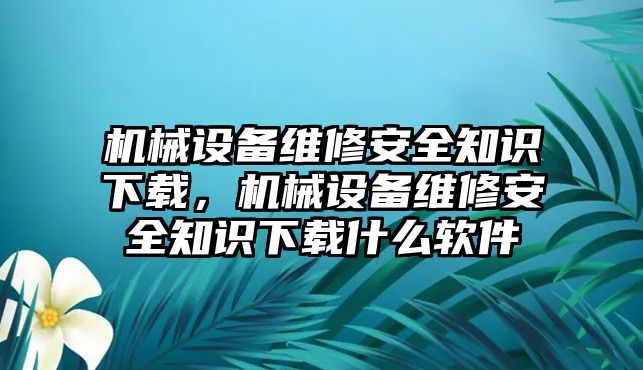 機(jī)械設(shè)備維修安全知識下載，機(jī)械設(shè)備維修安全知識下載什么軟件