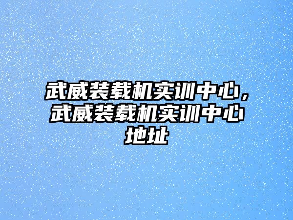 武威裝載機實訓(xùn)中心，武威裝載機實訓(xùn)中心地址